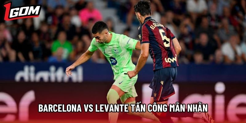 Barcelona vs Levante mang đến kịch bản tấn công mãn nhãn