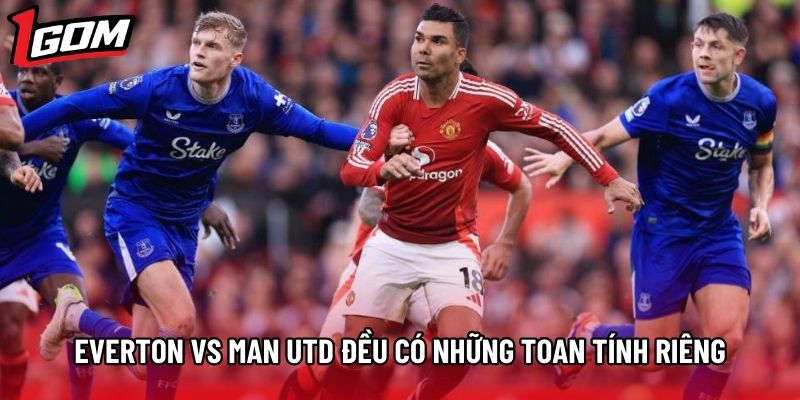 Everton vs Man Utd đều có những toan tính riêng